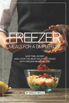 Freezer Meals for a Simpler Life: Save Time, Money and Cook the Most Delicious Dishes with Freezer Meals Recipes by Mills, Molly