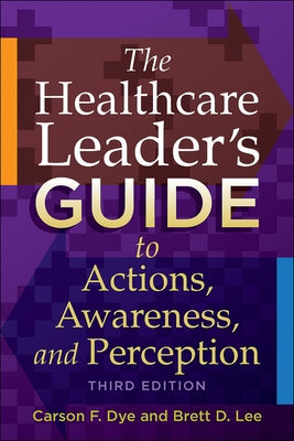 The Healthcare Leader's Guide to Actions, Awareness, and Perception, Third Edition by Dye, Carson