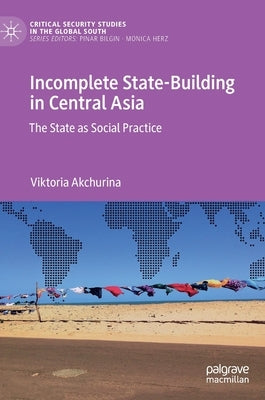 Incomplete State-Building in Central Asia: The State as Social Practice by Akchurina, Viktoria