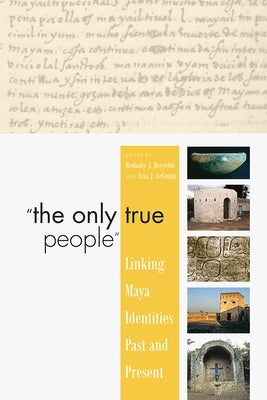 "The Only True People": Linking Maya Identities Past and Present by Beyette, Bethany J.