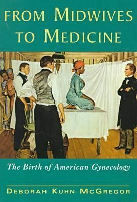 From Midwives to Medicine: The Birth of American Gynecology by McGregor, Deborah Kuhn