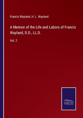 A Memoir of the Life and Labors of Francis Wayland, D.D., LL.D.: Vol. 2 by Wayland, Francis