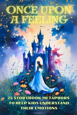 Once Upon a Feeling: 25 Storybook Metaphors to Help Kids Understand Their Emotions by Treasures, Therapy