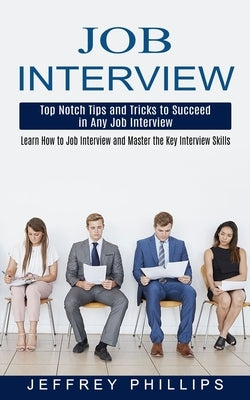 Job Interview: Top Notch Tips and Tricks to Succeed in Any Job Interview (Learn How to Job Interview and Master the Key Interview Skills!) by Phillips, Jeffrey
