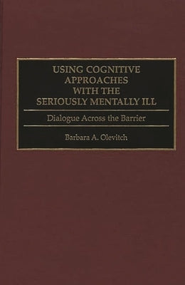 Using Cognitive Approaches with the Seriously Mentally Ill: Dialogue Across the Barrier by Olevitch, Barbara