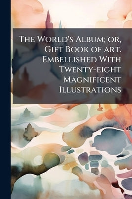 The World's Album; or, Gift Book of art. Embellished With Twenty-eight Magnificent Illustrations by Anonymous