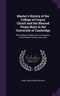 Master's History of the College of Corpus Christi and the Blessed Virgin Mary in the University of Cambridge: With Additional Matter and a Continuatio by Lamb, John
