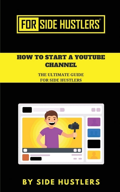 How to start a Youtube Channel: The Ultimate Guide for Side Hustlers by Hustlers, Side