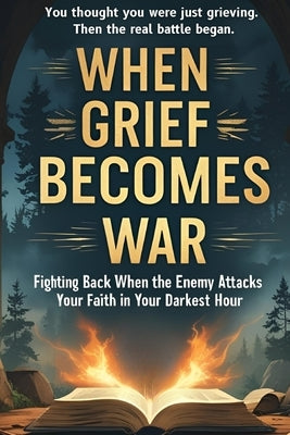 When Grief Becomes War: Fighting Back When the Enemy Attacks Your Faith in You Darkest Hour by Bressman, Bobby