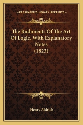 The Rudiments Of The Art Of Logic, With Explanatory Notes (1823) by Aldrich, Henry