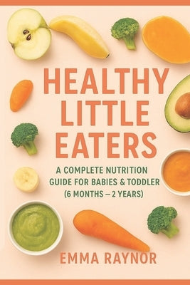 Healthy Little Eaters: A Complete Nutrition Guide for Babies & Toddlers 6 to 24 months: Nourishing Little Ones: 50+ Healthy Recipes & Complete Nutriti by Raynor, Emma