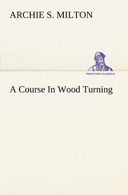 A Course In Wood Turning by Milton, Archie S.