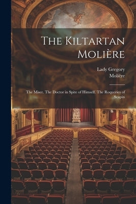 The Kiltartan Molière: The Miser. The Doctor in Spite of Himself. The Roqueries of Scapin by Molière, 1622-1673