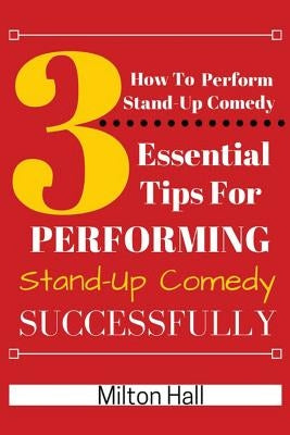 How To Perform Stand-Up Comedy Successfully: 3 Essential Tips For Performing Stand-Up Comedy Successfully by Hall, Mliton