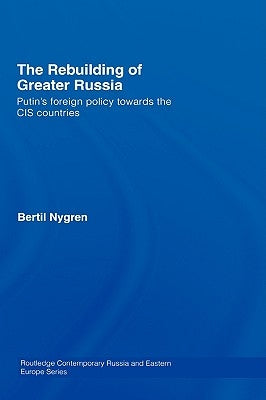 The Rebuilding of Greater Russia: Putin's Foreign Policy Towards the CIS Countries by Nygren, Bertil