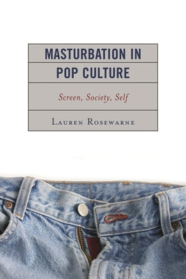 Masturbation in Pop Culture: Screen, Society, Self by Rosewarne, Lauren