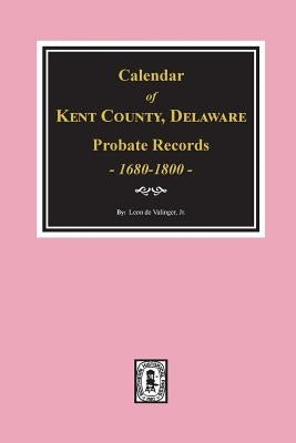 Calendar of Kent County, Delaware Probate Records 1680-1800. by de Valinger, Leon, Jr.