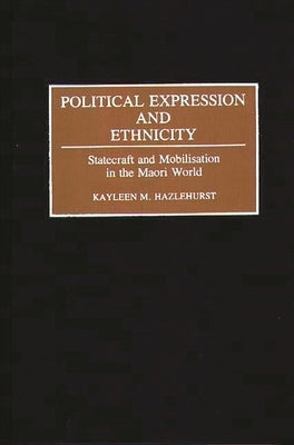 Political Expression and Ethnicity: Statecraft and Mobilization in the Maori World by Hazlehurst, Kayleen M.