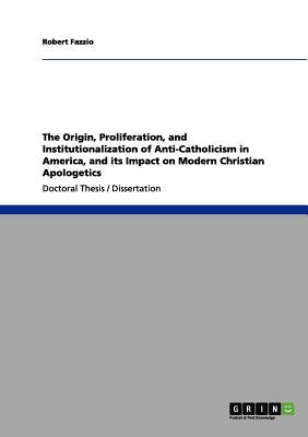 The Origin, Proliferation, and Institutionalization of Anti-Catholicism in America, and its Impact on Modern Christian Apologetics by Fazzio, Robert