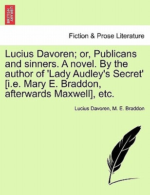 Lucius Davoren; Or, Publicans and Sinners. a Novel. by the Author of 'Lady Audley's Secret' [I.E. Mary E. Braddon, Afterwards Maxwell], Etc. by Davoren, Lucius