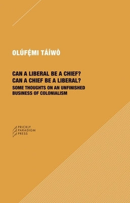 Can a Liberal Be a Chief? Can a Chief Be a Liberal?: Some Thoughts on an Unfinished Business of Colonialism by Táíwò, Olúfémi