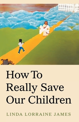 How to Really Save Our Children by James, Linda Lorraine