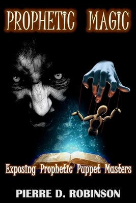 Prophetic Magic: Exposing Prophetic Puppet Masters by Robinson Phd, Pierre D.