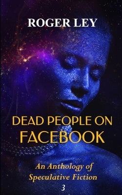 Dead People on Facebook: An Anthology of Speculative Fiction by Ley, Roger