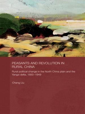 Peasants and Revolution in Rural China: Rural Political Change in the North China Plain and the Yangzi Delta, 1850-1949 by Liu, Chang