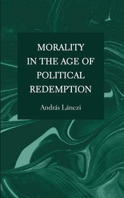 Morality in the Age of Political Redemption by Lánczi, András
