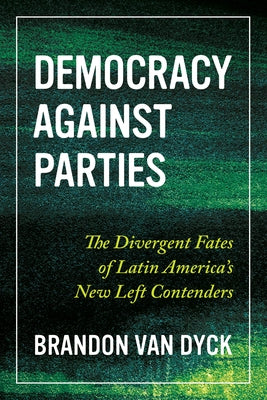Democracy Against Parties: The Divergent Fates of Latin America's New Left Contenders by Van Dyck, Brandon