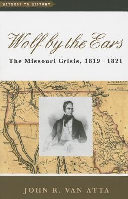 Wolf by the Ears: The Missouri Crisis, 1819-1821 by Van Atta, John R.
