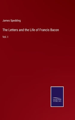 The Letters and the Life of Francis Bacon: Vol. I by Spedding, James