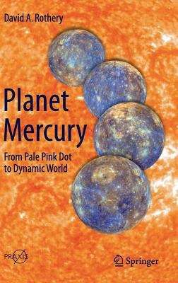 Planet Mercury: From Pale Pink Dot to Dynamic World by Rothery, David A.