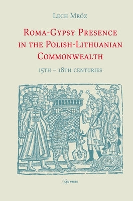 Roma-Gypsy Presence in the Polish-Lithuanian Commonwealth: 15th - 18th Centuries by Mr, Lech