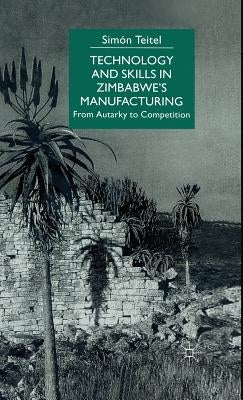 Technology and Skills in Zimbabwe's Manufacturing: From Autarky to Competition by Teitel, S.