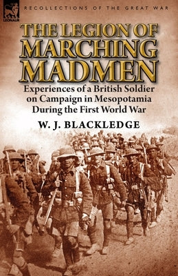 The Legion of Marching Madmen: Experiences of a British Soldier on Campaign in Mesopotamia During the First World War by Blackledge, W. J.