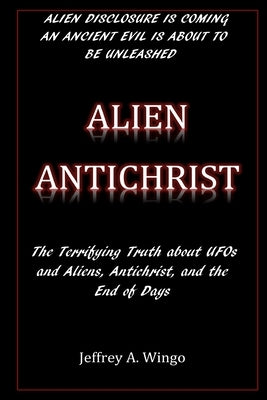 Alien Antichrist: The Terrifying Truth about UFOs and Aliens, Antichrist, and the End of Days by Wingo, Jeffrey a.
