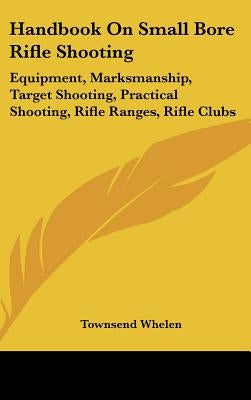 Handbook On Small Bore Rifle Shooting: Equipment, Marksmanship, Target Shooting, Practical Shooting, Rifle Ranges, Rifle Clubs by Whelen, Townsend
