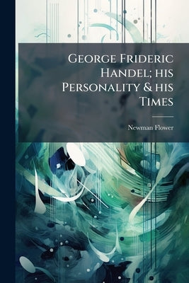George Frideric Handel; his Personality & his Times by Flower, Newman