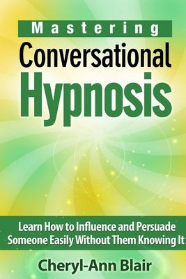 Mastering Conversational Hypnosis: Learn How to Influence and Persuade Someone Easily Without Them Knowing It by Blair, Cheryl-Ann