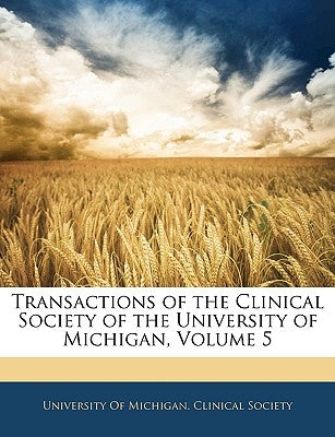 Transactions of the Clinical Society of the University of Michigan, Volume 5 by University of Michigan Clinical Society,