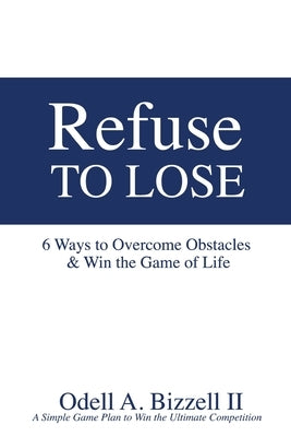 Refuse to Lose: 6 Ways to Overcome Obstacles & Win the Game of Life by Bizzell, Odell A., II