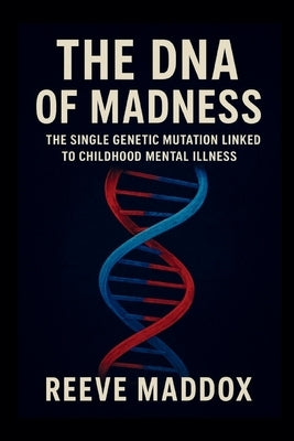 The DNA of Madness: The Single Genetic Mutation Linked to Childhood Mental Illness by Maddox, Reeve