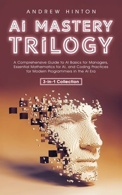 AI Mastery Trilogy: A Comprehensive Guide to AI Basics for Managers, Essential Mathematics for AI, and Coding Practices for Modern Program by Hinton, Andrew