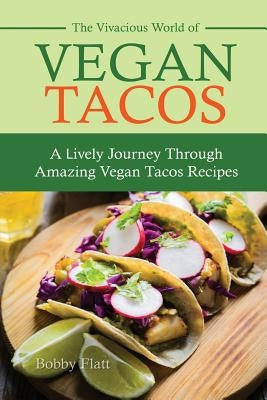 The Vivacious World of Vegan Tacos: A Lively Journey through Amazing Vegan Tacos Recipes by Flatt, Bobby
