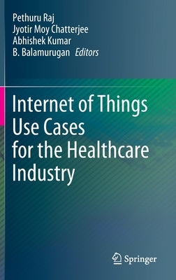 Internet of Things Use Cases for the Healthcare Industry by Raj, Pethuru