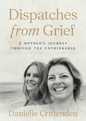 Dispatches from Grief: A Mother's Journey Through the Unthinkable by Crittenden, Danielle