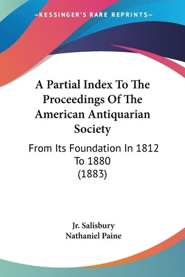 A Partial Index To The Proceedings Of The American Antiquarian Society: From Its Foundation In 1812 To 1880 (1883) by Salisbury, Stephen, Jr.