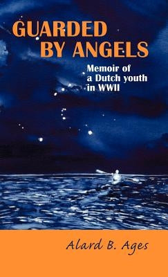 Guarded by Angels: Memoir of a Dutch Youth in WWII by Ages, Alard B.